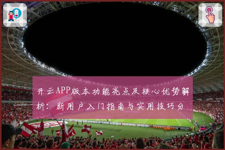 开云APP版本功能亮点及核心优势解析：新用户入门指南与实用技巧分享