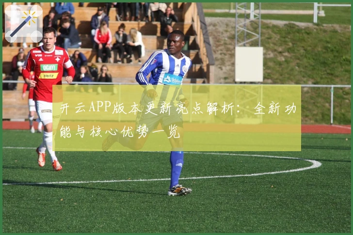 开云APP版本更新亮点解析：全新功能与核心优势一览