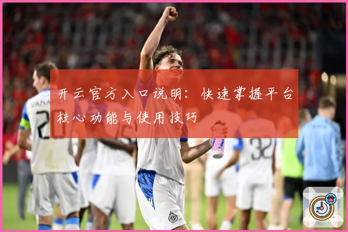 开云官方入口说明：快速掌握平台核心功能与使用技巧