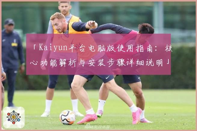 「Kaiyun平台电脑版使用指南：核心功能解析与安装步骤详细说明」
