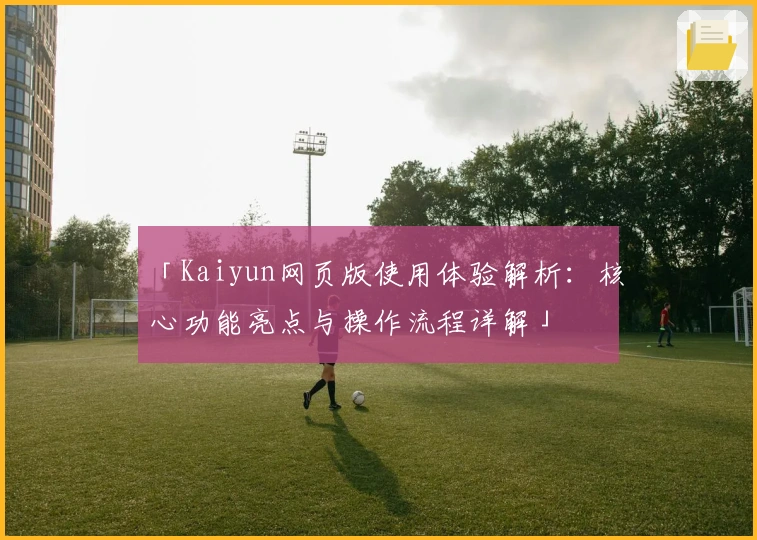 「Kaiyun网页版使用体验解析：核心功能亮点与操作流程详解」