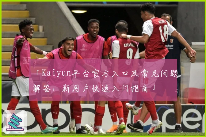 「Kaiyun平台官方入口及常见问题解答，新用户快速入门指南」