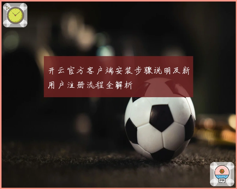 开云官方客户端安装步骤说明及新用户注册流程全解析