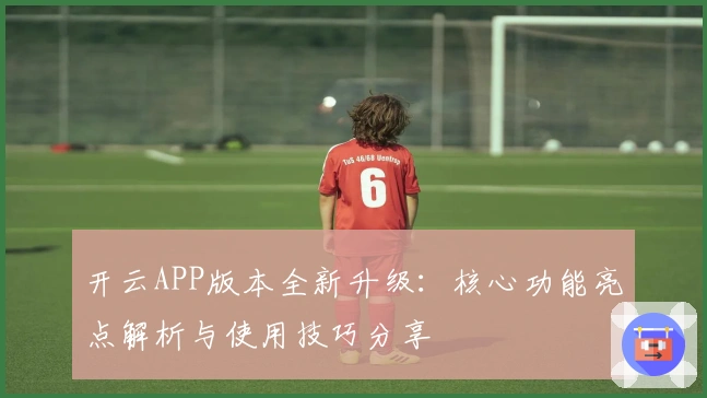 开云APP版本全新升级：核心功能亮点解析与使用技巧分享