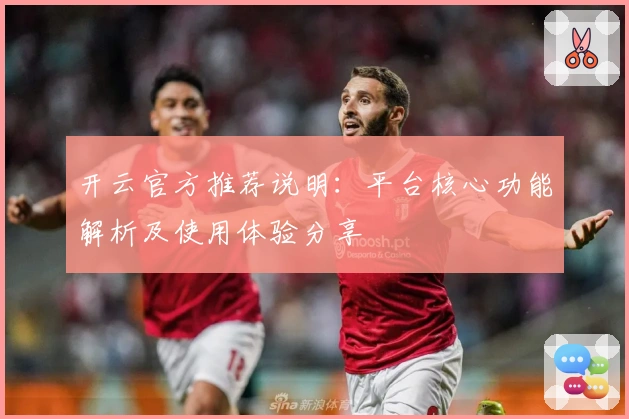 开云官方推荐说明：平台核心功能解析及使用体验分享