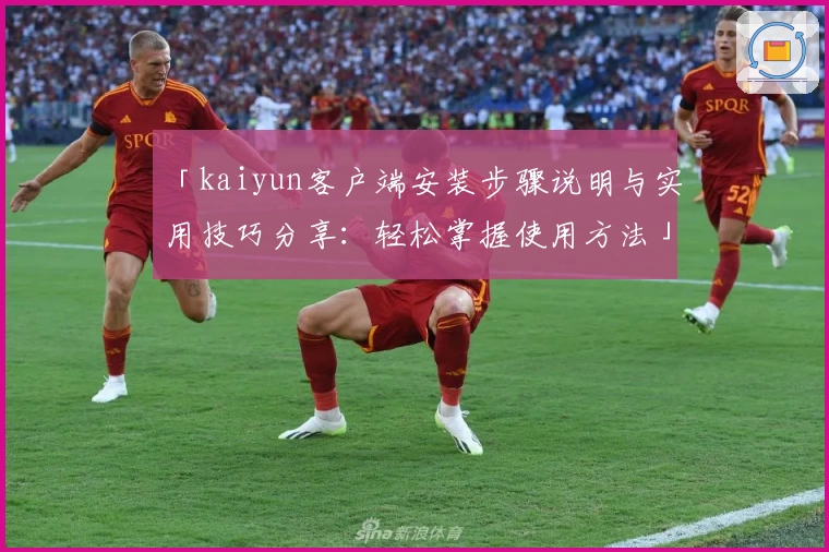 「kaiyun客户端安装步骤说明与实用技巧分享：轻松掌握使用方法」