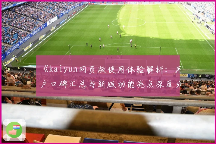 《kaiyun网页版使用体验解析：用户口碑汇总与新版功能亮点深度分析》