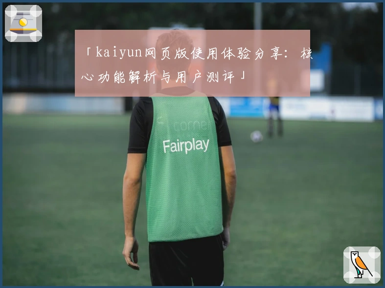 「kaiyun网页版使用体验分享：核心功能解析与用户测评」