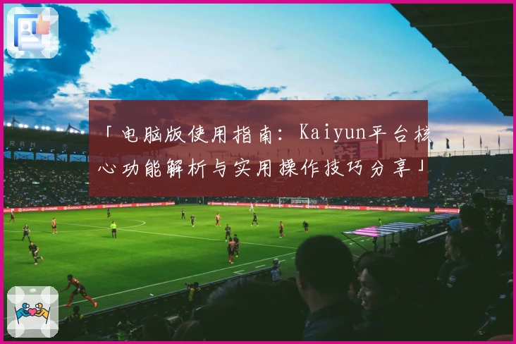 「电脑版使用指南：Kaiyun平台核心功能解析与实用操作技巧分享」
