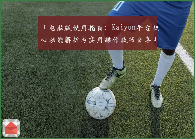「电脑版使用指南：Kaiyun平台核心功能解析与实用操作技巧分享」