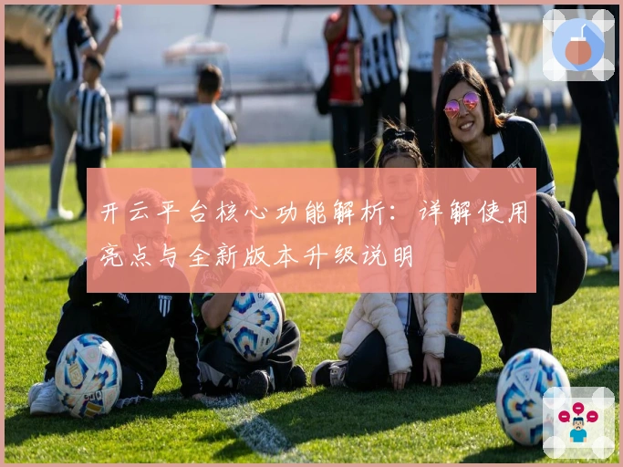 开云平台核心功能解析：详解使用亮点与全新版本升级说明