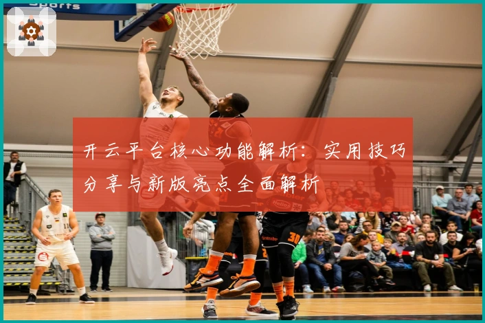 开云平台核心功能解析：实用技巧分享与新版亮点全面解析