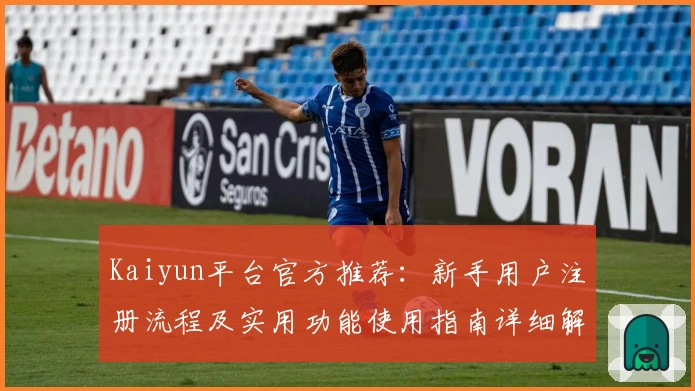 Kaiyun平台官方推荐：新手用户注册流程及实用功能使用指南详细解析