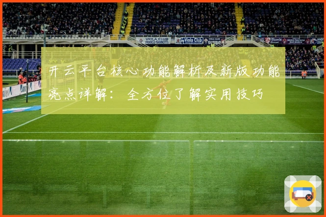 开云平台核心功能解析及新版功能亮点详解：全方位了解实用技巧