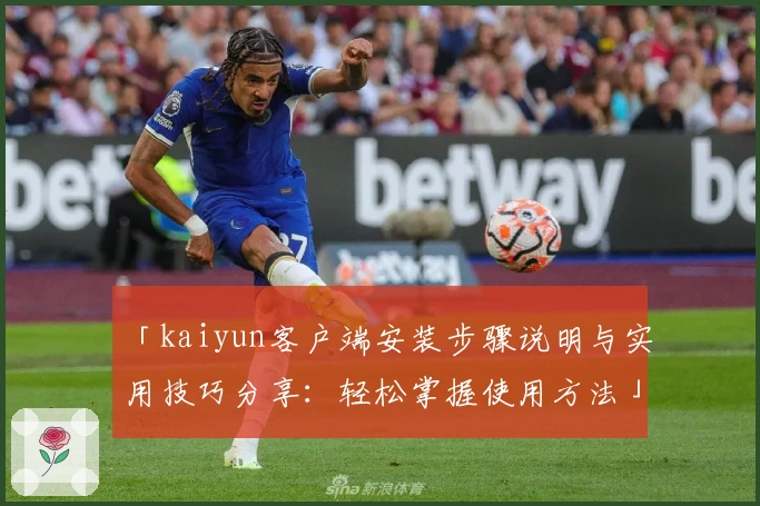「kaiyun客户端安装步骤说明与实用技巧分享：轻松掌握使用方法」