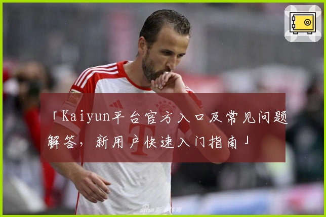 「Kaiyun平台官方入口及常见问题解答，新用户快速入门指南」