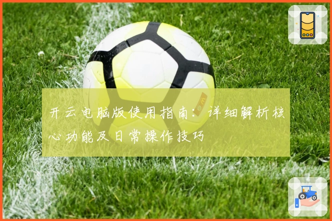 开云电脑版使用指南：详细解析核心功能及日常操作技巧