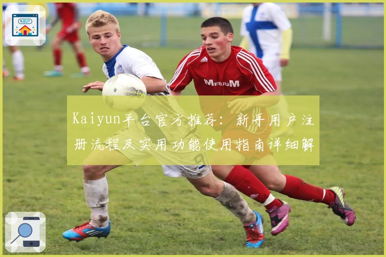 Kaiyun平台官方推荐：新手用户注册流程及实用功能使用指南详细解析