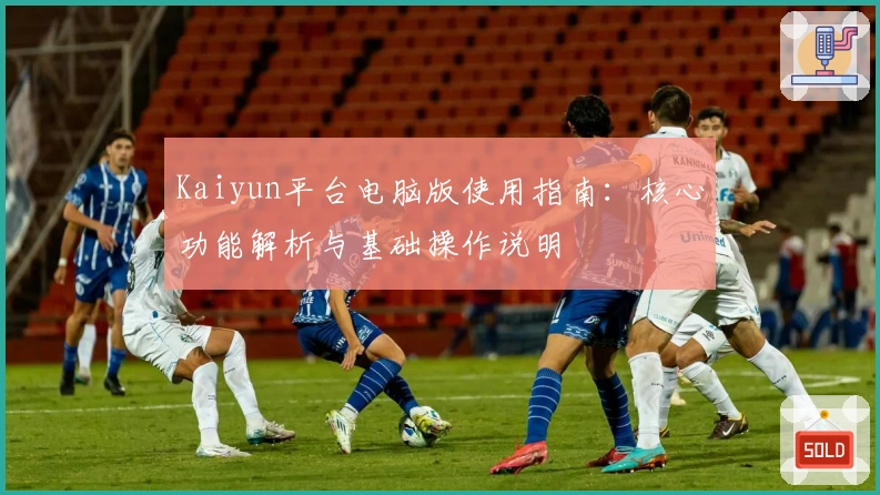 Kaiyun平台电脑版使用指南：核心功能解析与基础操作说明