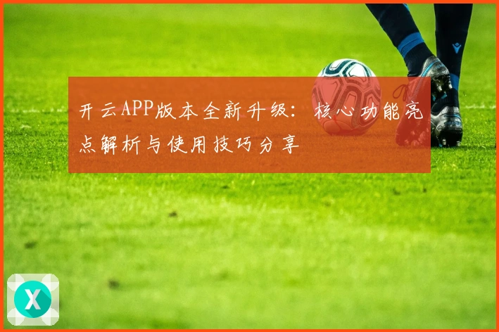 开云APP版本全新升级：核心功能亮点解析与使用技巧分享