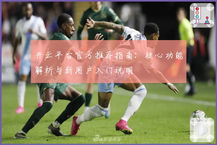 开云平台官方推荐指南：核心功能解析与新用户入门说明